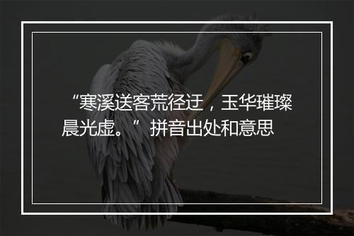 “寒溪送客荒径迂，玉华璀璨晨光虚。”拼音出处和意思