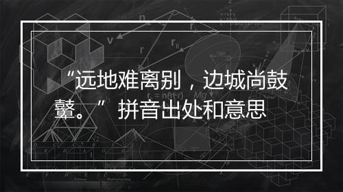 “远地难离别，边城尚鼓鼙。”拼音出处和意思