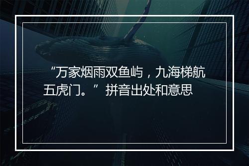 “万家烟雨双鱼屿，九海梯航五虎门。”拼音出处和意思