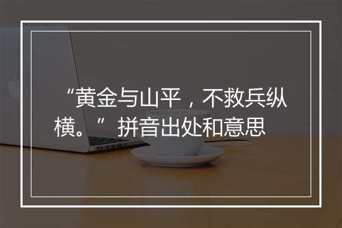 “黄金与山平，不救兵纵横。”拼音出处和意思