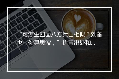 “可怎生四面八方兵山相似？刘备也，你寻思波，”拼音出处和意思