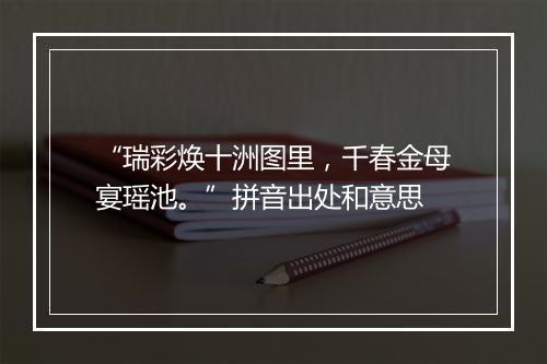 “瑞彩焕十洲图里，千春金母宴瑶池。”拼音出处和意思