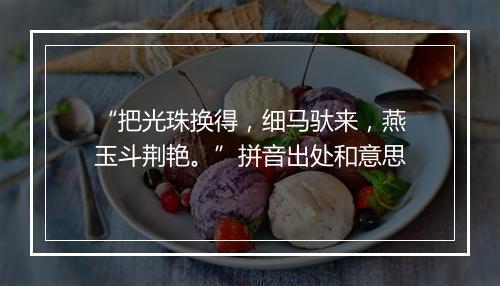 “把光珠换得，细马驮来，燕玉斗荆艳。”拼音出处和意思