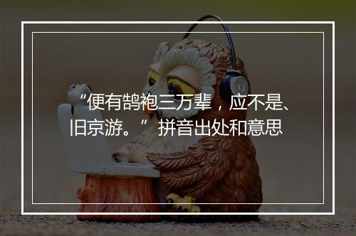 “便有鹄袍三万辈，应不是、旧京游。”拼音出处和意思