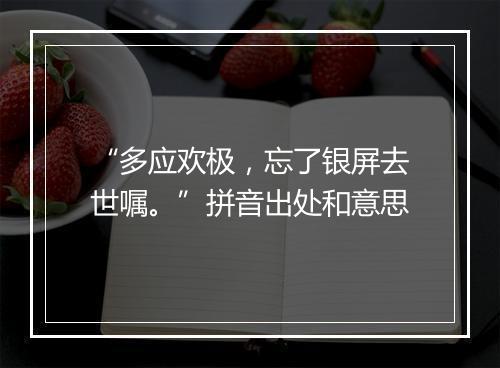 “多应欢极，忘了银屏去世嘱。”拼音出处和意思