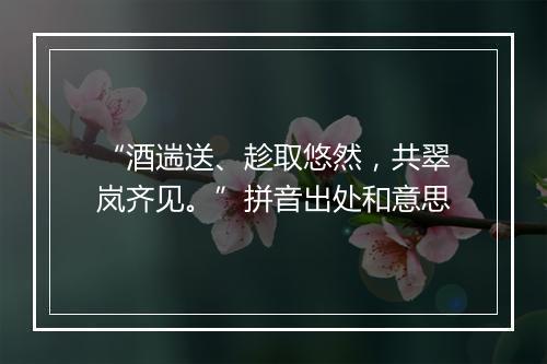 “酒遄送、趁取悠然，共翠岚齐见。”拼音出处和意思