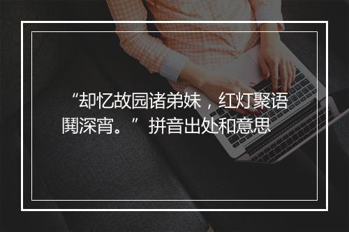 “却忆故园诸弟妹，红灯聚语鬨深宵。”拼音出处和意思