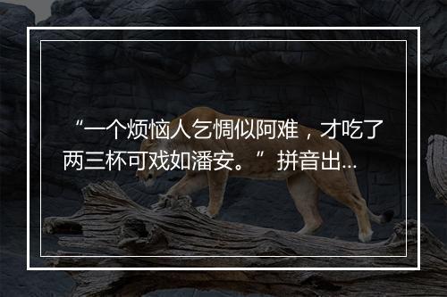 “一个烦恼人乞惆似阿难，才吃了两三杯可戏如潘安。”拼音出处和意思