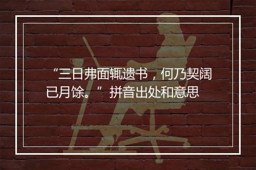 “三日弗面辄遗书，何乃契阔已月馀。”拼音出处和意思