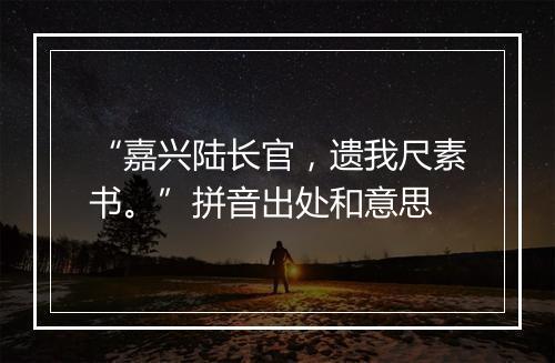 “嘉兴陆长官，遗我尺素书。”拼音出处和意思