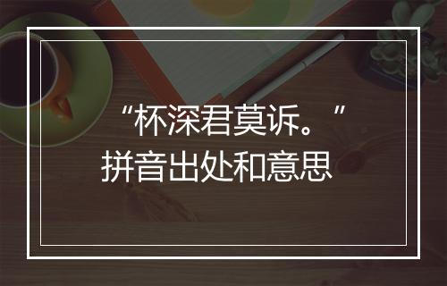 “杯深君莫诉。”拼音出处和意思