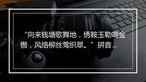 “向来钱塘歌舞地，绣鞍玉勒鸣金辔，风络柳丝莺织翠。”拼音出处和意思