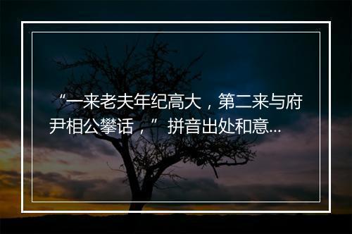 “一来老夫年纪高大，第二来与府尹相公攀话，”拼音出处和意思