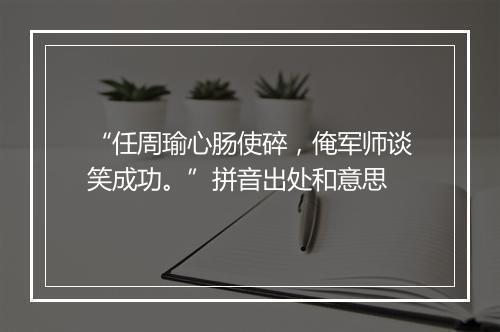 “任周瑜心肠使碎，俺军师谈笑成功。”拼音出处和意思