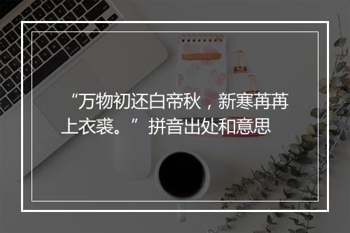 “万物初还白帝秋，新寒苒苒上衣裘。”拼音出处和意思