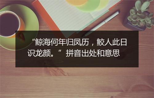 “鲸海何年归凤历，鲛人此日识龙颜。”拼音出处和意思