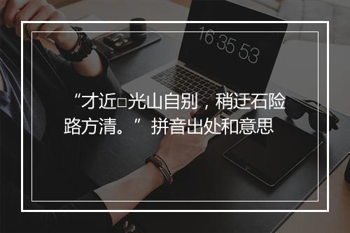 “才近□光山自别，稍迂石险路方清。”拼音出处和意思