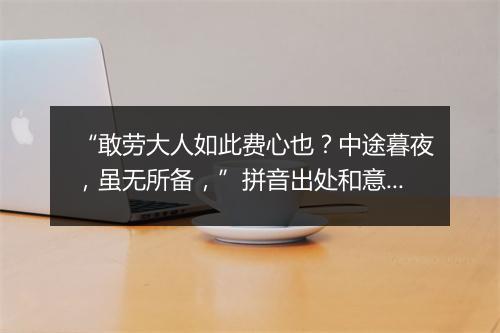 “敢劳大人如此费心也？中途暮夜，虽无所备，”拼音出处和意思