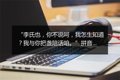 “李氏也，你不说呵，我怎生知道？我与你把盏陪话咱。”拼音出处和意思