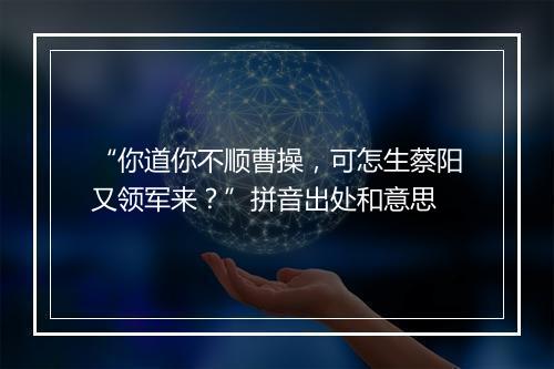 “你道你不顺曹操，可怎生蔡阳又领军来？”拼音出处和意思