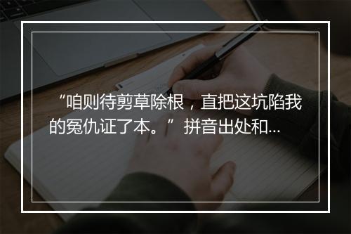 “咱则待剪草除根，直把这坑陷我的冤仇证了本。”拼音出处和意思