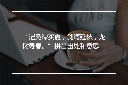 “记凫潭买夏，刹海延秋，龙树寻春。”拼音出处和意思