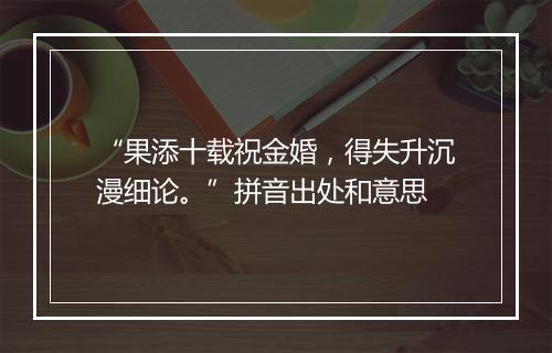 “果添十载祝金婚，得失升沉漫细论。”拼音出处和意思