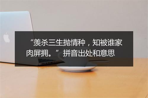 “羡杀三生抛情种，知被谁家肉屏拥。”拼音出处和意思