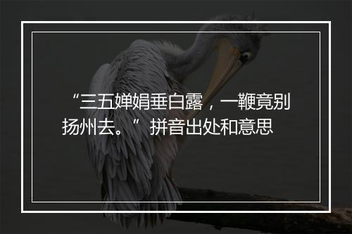 “三五婵娟垂白露，一鞭竟别扬州去。”拼音出处和意思