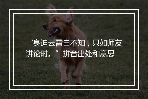 “身迫云霄自不知，只如师友讲论时。”拼音出处和意思