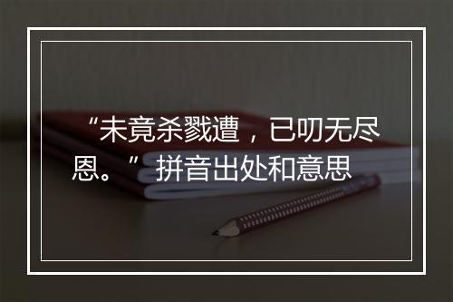 “未竟杀戮遭，已叨无尽恩。”拼音出处和意思