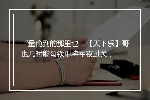 “量俺到的那里也！【天下乐】哥也几时能勾铁甲将军夜过关，若足今也波番，”拼音出处和意思