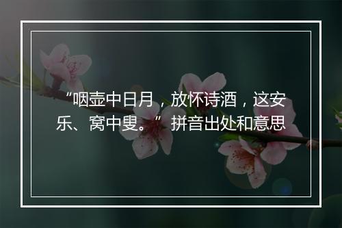 “咽壶中日月，放怀诗酒，这安乐、窝中叟。”拼音出处和意思