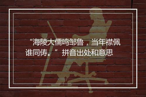 “海陵大儒鸣邹鲁，当年襟佩谁同俦。”拼音出处和意思