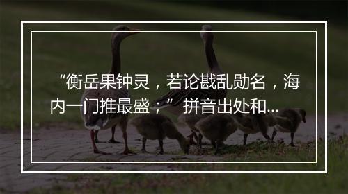 “衡岳果钟灵，若论戡乱勋名，海内一门推最盛；”拼音出处和意思