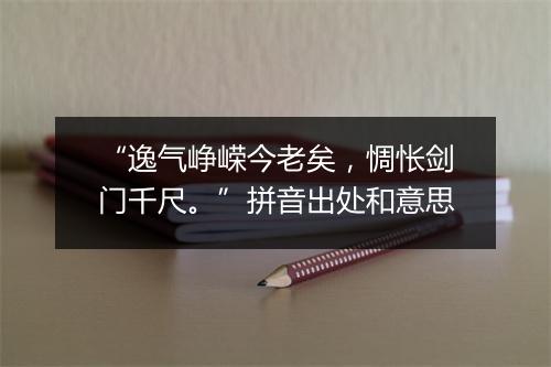 “逸气峥嵘今老矣，惆怅剑门千尺。”拼音出处和意思