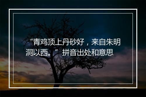 “青鸡顶上丹砂好，来自朱明洞以西。”拼音出处和意思