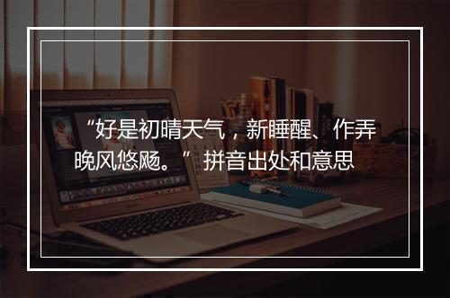 “好是初晴天气，新睡醒、作弄晚风悠飏。”拼音出处和意思