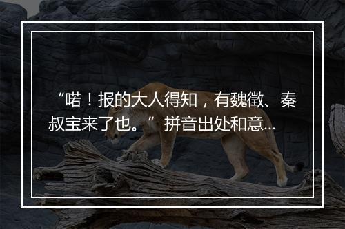 “喏！报的大人得知，有魏徵、秦叔宝来了也。”拼音出处和意思