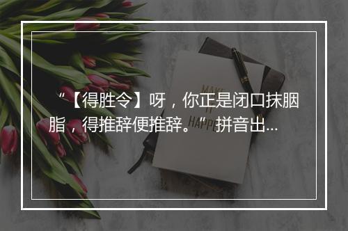 “【得胜令】呀，你正是闭口抹胭脂，得推辞便推辞。”拼音出处和意思