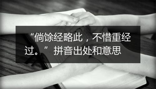 “倘馀经略此，不惜重经过。”拼音出处和意思