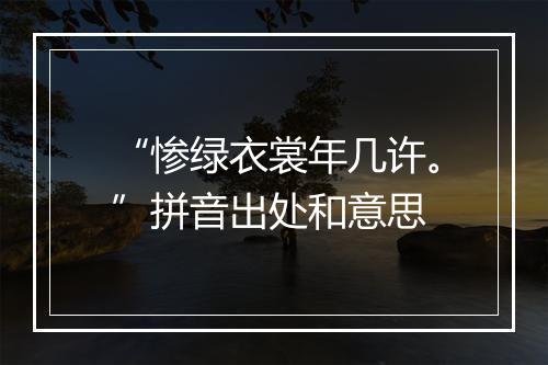 “惨绿衣裳年几许。”拼音出处和意思