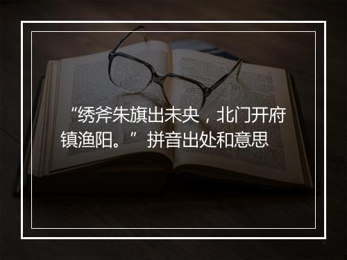 “绣斧朱旗出未央，北门开府镇渔阳。”拼音出处和意思