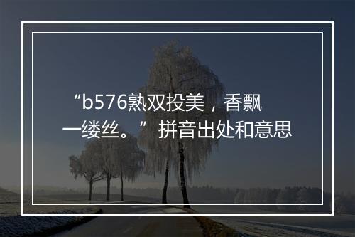 “b576熟双投美，香飘一缕丝。”拼音出处和意思