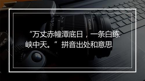 “万丈赤幢潭底日，一条白练峡中天。”拼音出处和意思