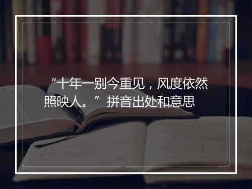 “十年一别今重见，风度依然照映人。”拼音出处和意思