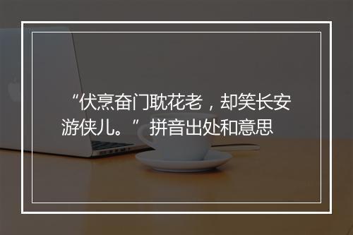 “伏烹奋门耽花老，却笑长安游侠儿。”拼音出处和意思