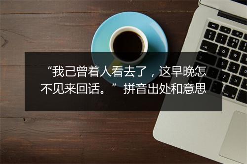 “我己曾着人看去了，这早晚怎不见来回话。”拼音出处和意思