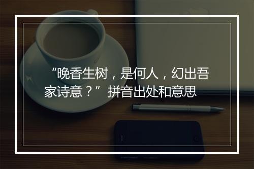 “晚香生树，是何人，幻出吾家诗意？”拼音出处和意思