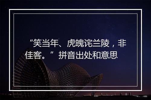 “笑当年、虎魄诧兰陵，非佳客。”拼音出处和意思